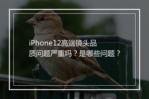 iPhone12高端镜头品质问题严重吗？是哪些问题？