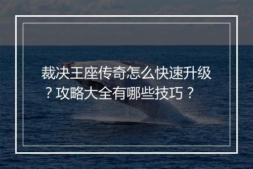 裁决王座传奇怎么快速升级？攻略大全有哪些技巧？