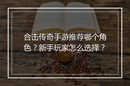 合击传奇手游推荐哪个角色？新手玩家怎么选择？