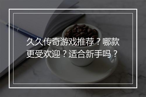 久久传奇游戏推荐？哪款更受欢迎？适合新手吗？