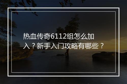热血传奇6112组怎么加入？新手入门攻略有哪些？