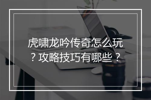 虎啸龙吟传奇怎么玩？攻略技巧有哪些？