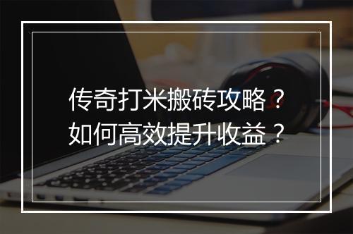 传奇打米搬砖攻略？如何高效提升收益？
