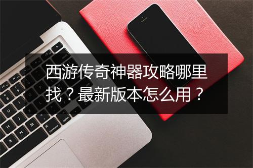 西游传奇神器攻略哪里找？最新版本怎么用？