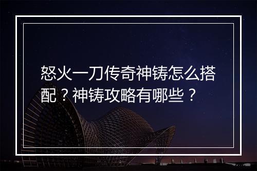 怒火一刀传奇神铸怎么搭配？神铸攻略有哪些？