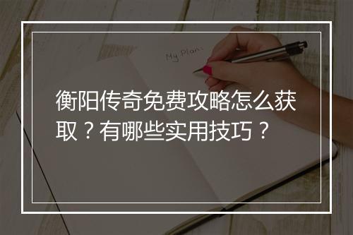 衡阳传奇免费攻略怎么获取？有哪些实用技巧？