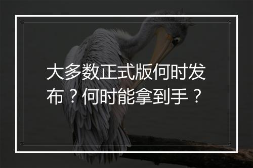 大多数正式版何时发布？何时能拿到手？