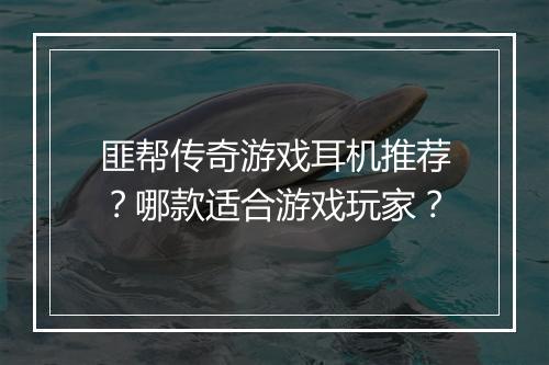 匪帮传奇游戏耳机推荐？哪款适合游戏玩家？