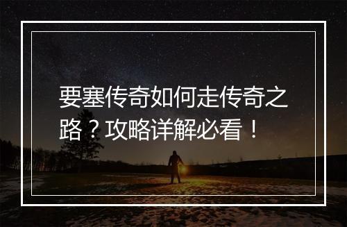 要塞传奇如何走传奇之路？攻略详解必看！
