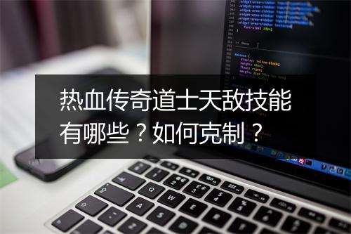 热血传奇道士天敌技能有哪些？如何克制？