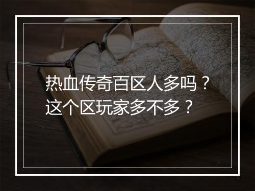 热血传奇百区人多吗？这个区玩家多不多？