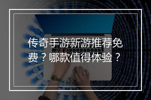 传奇手游新游推荐免费？哪款值得体验？