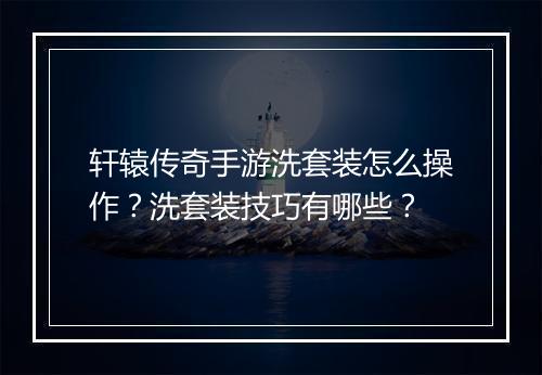 轩辕传奇手游洗套装怎么操作？洗套装技巧有哪些？