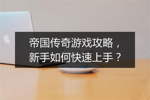 帝国传奇游戏攻略，新手如何快速上手？