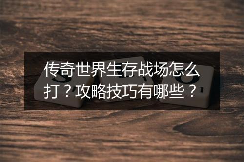 传奇世界生存战场怎么打？攻略技巧有哪些？