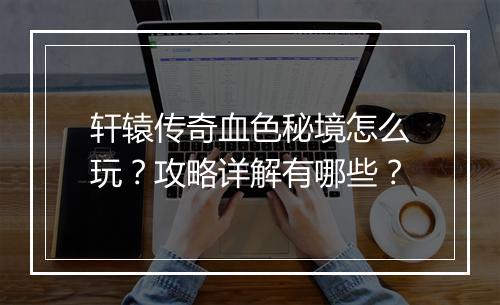 轩辕传奇血色秘境怎么玩？攻略详解有哪些？