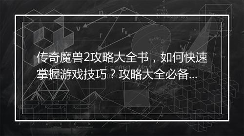 传奇魔兽2攻略大全书，如何快速掌握游戏技巧？攻略大全必备！