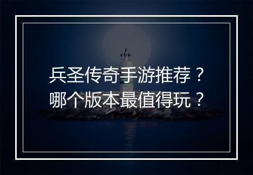 兵圣传奇手游推荐？哪个版本最值得玩？