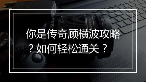 你是传奇顾横波攻略？如何轻松通关？