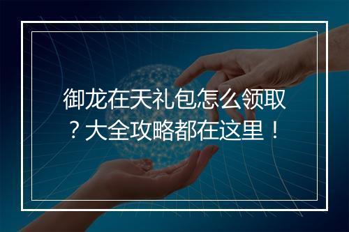 御龙在天礼包怎么领取？大全攻略都在这里！