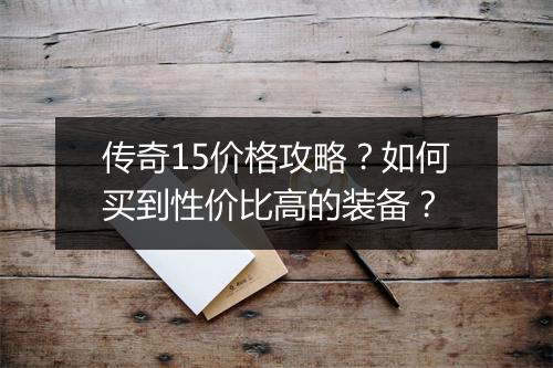 传奇15价格攻略？如何买到性价比高的装备？