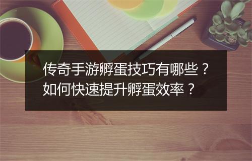 传奇手游孵蛋技巧有哪些？如何快速提升孵蛋效率？