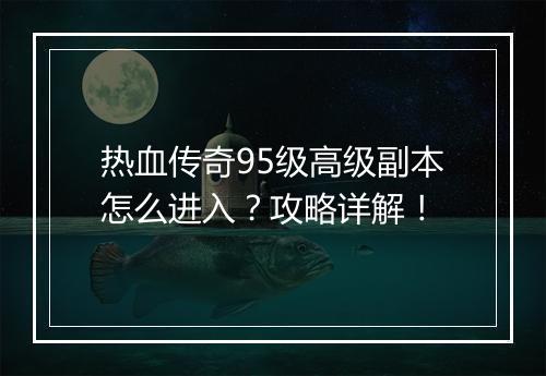 热血传奇95级高级副本怎么进入？攻略详解！