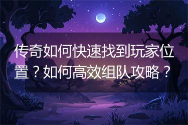 传奇如何快速找到玩家位置？如何高效组队攻略？