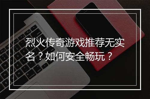 烈火传奇游戏推荐无实名？如何安全畅玩？