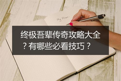 终极吾辈传奇攻略大全？有哪些必看技巧？