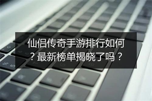 仙侣传奇手游排行如何？最新榜单揭晓了吗？