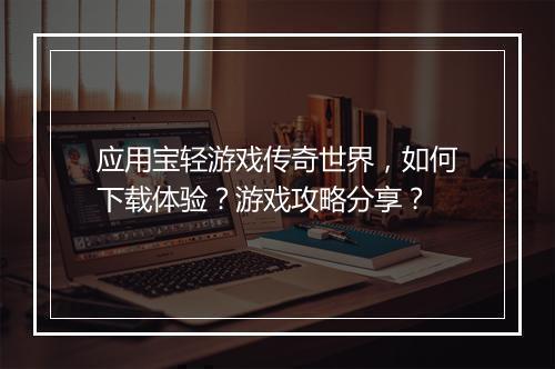 应用宝轻游戏传奇世界，如何下载体验？游戏攻略分享？
