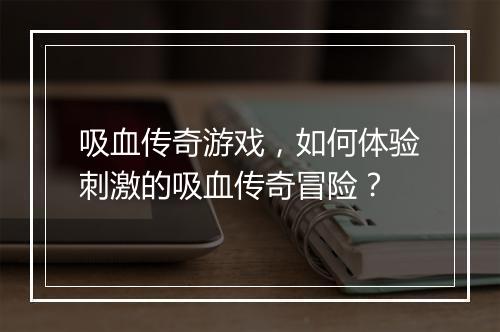 吸血传奇游戏，如何体验刺激的吸血传奇冒险？