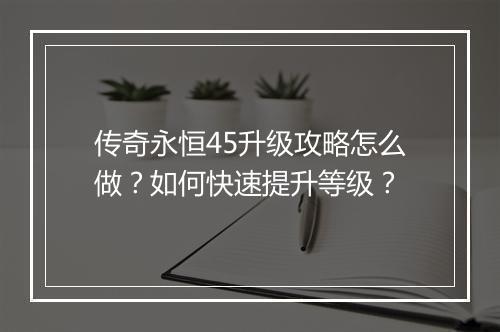 传奇永恒45升级攻略怎么做？如何快速提升等级？