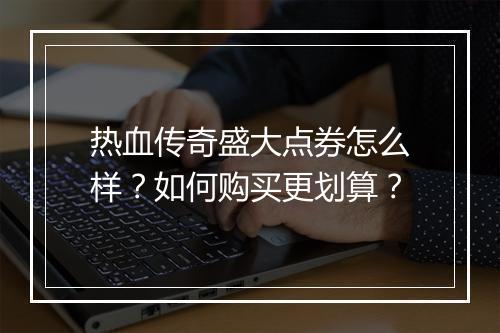 热血传奇盛大点券怎么样？如何购买更划算？