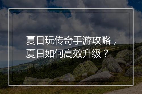 夏日玩传奇手游攻略，夏日如何高效升级？