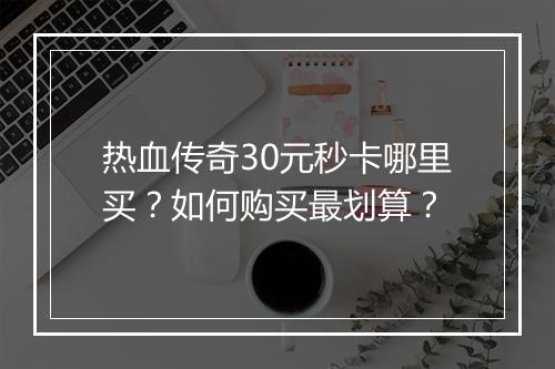 热血传奇30元秒卡哪里买？如何购买最划算？