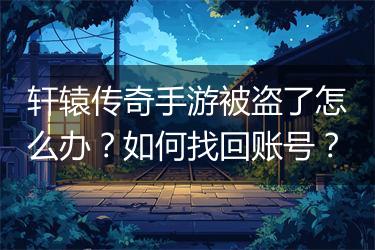 轩辕传奇手游被盗了怎么办？如何找回账号？