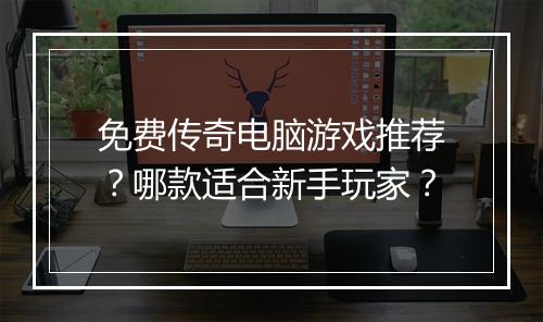 免费传奇电脑游戏推荐？哪款适合新手玩家？