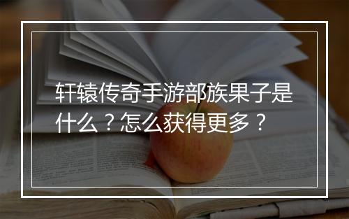 轩辕传奇手游部族果子是什么？怎么获得更多？