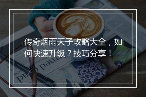 传奇烟雨天子攻略大全，如何快速升级？技巧分享！