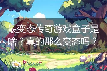 最变态传奇游戏盒子是啥？真的那么变态吗？