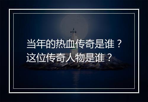 当年的热血传奇是谁？这位传奇人物是谁？