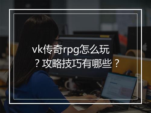 vk传奇rpg怎么玩？攻略技巧有哪些？