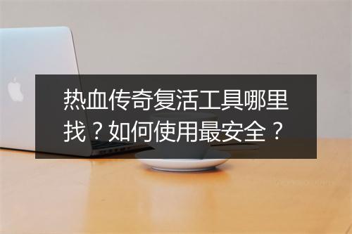 热血传奇复活工具哪里找？如何使用最安全？