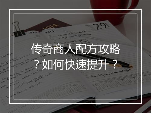 传奇商人配方攻略？如何快速提升？