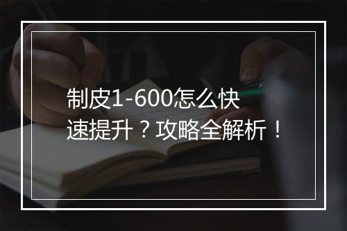 制皮1-600怎么快速提升？攻略全解析！