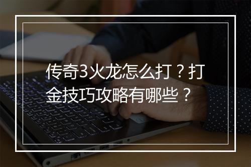 传奇3火龙怎么打？打金技巧攻略有哪些？