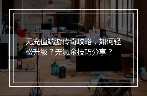 无充值端游传奇攻略，如何轻松升级？无氪金技巧分享？