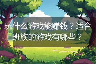 玩什么游戏能赚钱？适合上班族的游戏有哪些？